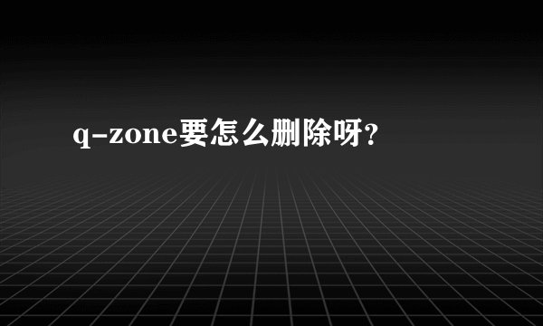 q-zone要怎么删除呀？