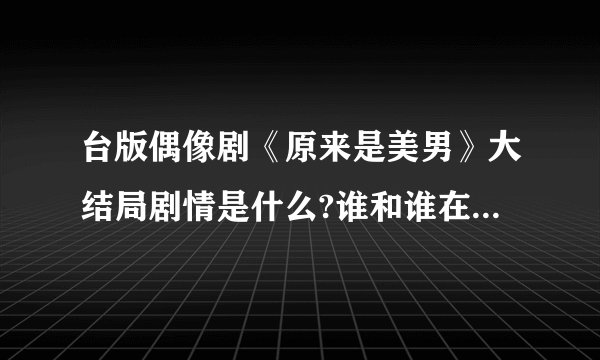 台版偶像剧《原来是美男》大结局剧情是什么?谁和谁在一起了?几位主演谁最后是单身? 请告知. 谢谢！