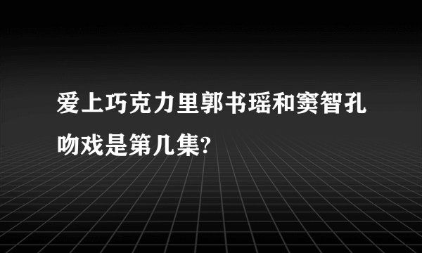 爱上巧克力里郭书瑶和窦智孔吻戏是第几集?