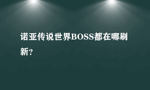 诺亚传说世界BOSS都在哪刷新？