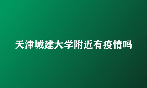 天津城建大学附近有疫情吗