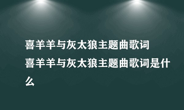 喜羊羊与灰太狼主题曲歌词 喜羊羊与灰太狼主题曲歌词是什么