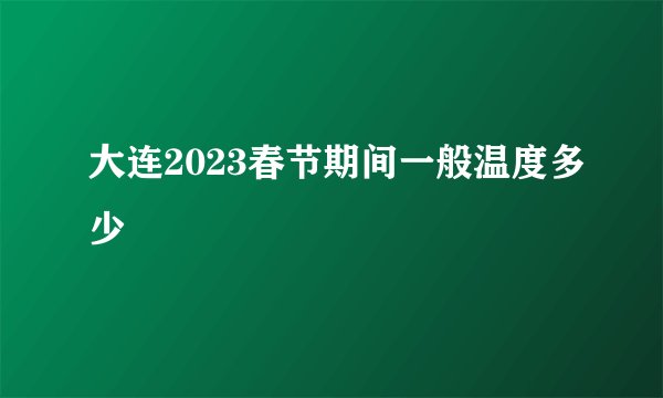 大连2023春节期间一般温度多少