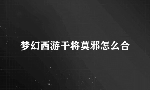 梦幻西游干将莫邪怎么合
