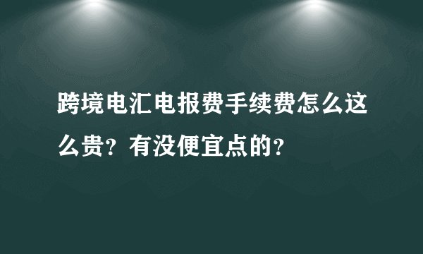跨境电汇电报费手续费怎么这么贵？有没便宜点的？