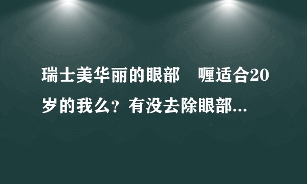 瑞士美华丽的眼部啫喱适合20岁的我么？有没去除眼部脂肪粒的效果啊？