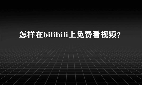 怎样在bilibili上免费看视频?