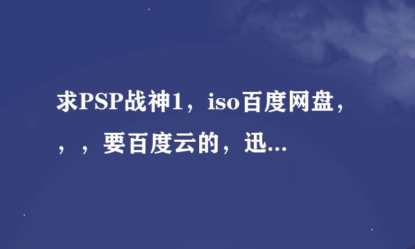 求PSP战神1，iso百度网盘，，，要百度云的，迅雷的下载的好慢，跪谢！！！