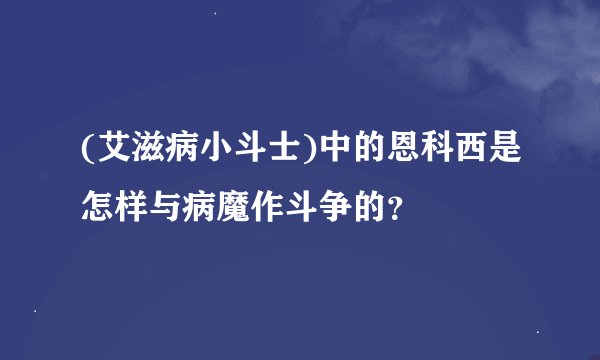 (艾滋病小斗士)中的恩科西是怎样与病魔作斗争的？