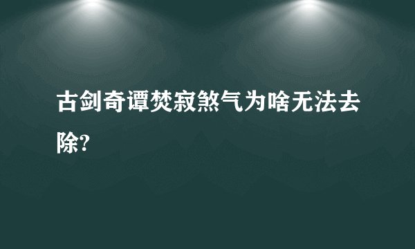 古剑奇谭焚寂煞气为啥无法去除?