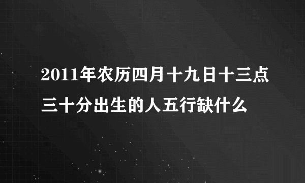2011年农历四月十九日十三点三十分出生的人五行缺什么