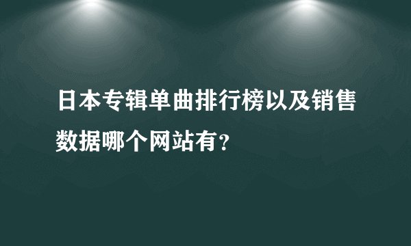 日本专辑单曲排行榜以及销售数据哪个网站有？