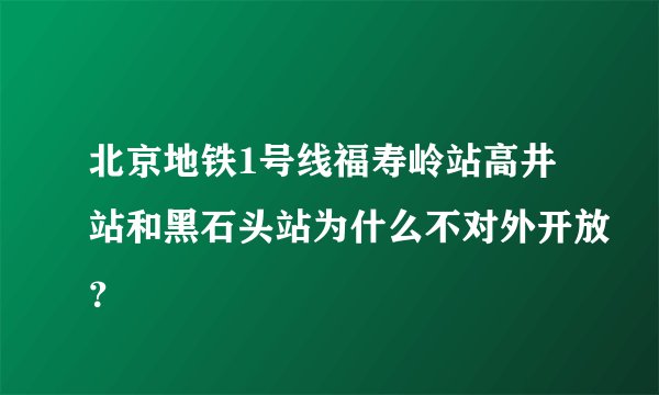 北京地铁1号线福寿岭站高井站和黑石头站为什么不对外开放？