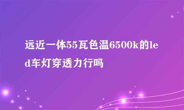 远近一体55瓦色温6500k的led车灯穿透力行吗