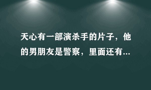 天心有一部演杀手的片子,他的男朋友是警察,里面还有陈小春他也是警察。请问这部电影叫什么名字?