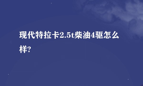 现代特拉卡2.5t柴油4驱怎么样?