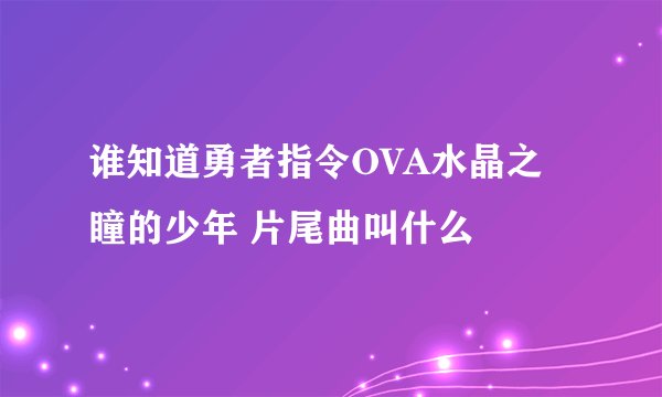 谁知道勇者指令OVA水晶之瞳的少年 片尾曲叫什么