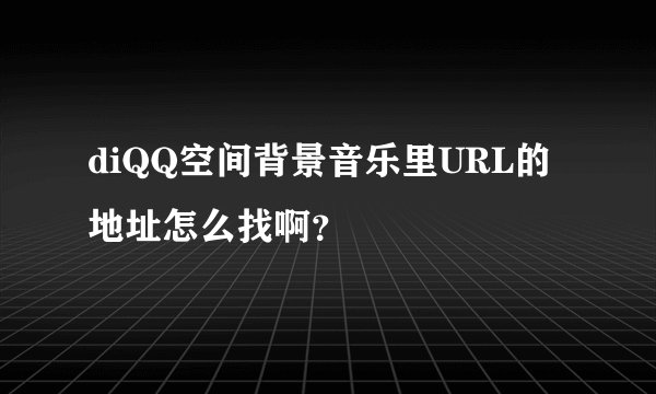 diQQ空间背景音乐里URL的地址怎么找啊？