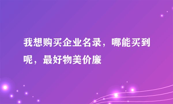 我想购买企业名录，哪能买到呢，最好物美价廉