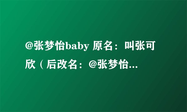 @张梦怡baby 原名：叫张可欣（后改名：@张梦怡baby）