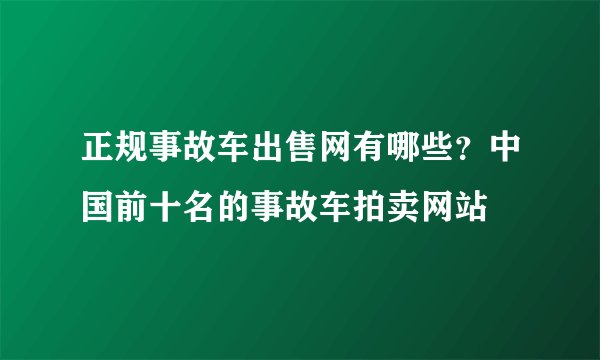 正规事故车出售网有哪些？中国前十名的事故车拍卖网站