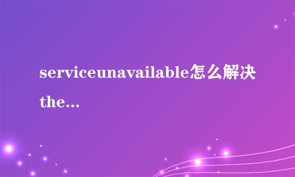 serviceunavailable怎么解决theserviceisunavailable