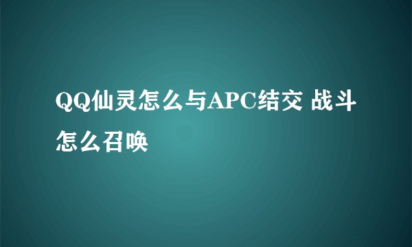 QQ仙灵怎么与APC结交 战斗怎么召唤