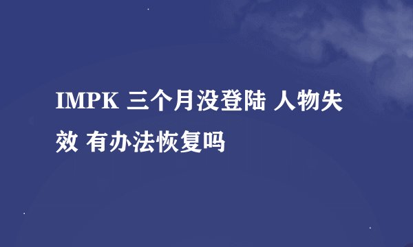 IMPK 三个月没登陆 人物失效 有办法恢复吗