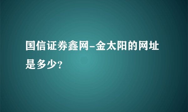 国信证券鑫网-金太阳的网址是多少？