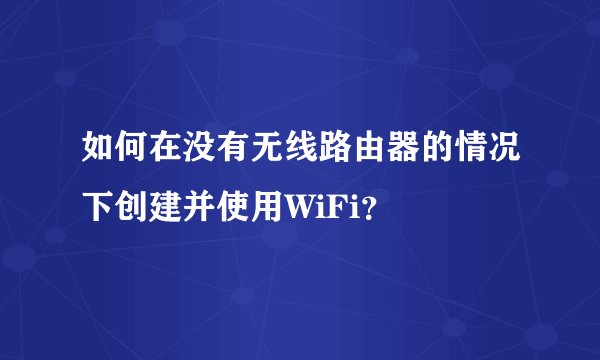 如何在没有无线路由器的情况下创建并使用WiFi？