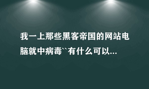 我一上那些黑客帝国的网站电脑就中病毒``有什么可以预防的办法么？