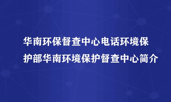 华南环保督查中心电话环境保护部华南环境保护督查中心简介