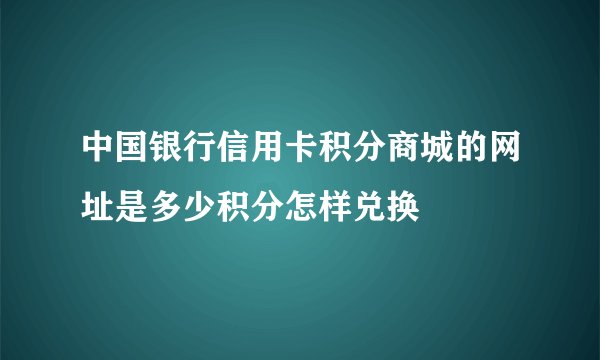 中国银行信用卡积分商城的网址是多少积分怎样兑换