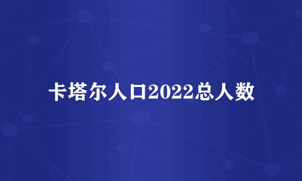 卡塔尔人口2022总人数
