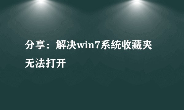 分享：解决win7系统收藏夹无法打开