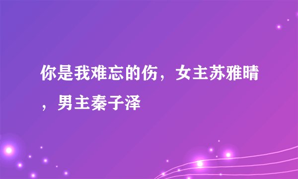 你是我难忘的伤，女主苏雅晴，男主秦子泽