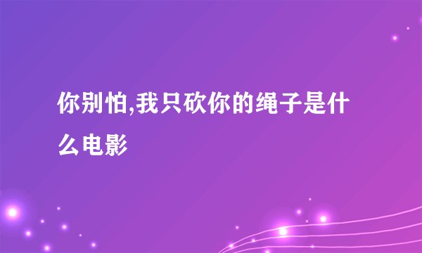 你别怕,我只砍你的绳子是什么电影