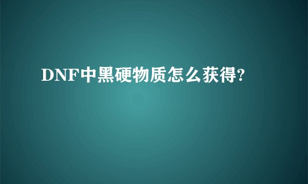 DNF中黑硬物质怎么获得?