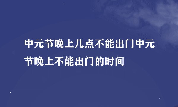 中元节晚上几点不能出门中元节晚上不能出门的时间