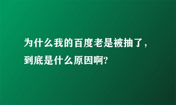 为什么我的百度老是被抽了，到底是什么原因啊?