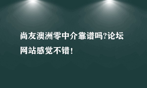 尚友澳洲零中介靠谱吗?论坛网站感觉不错！