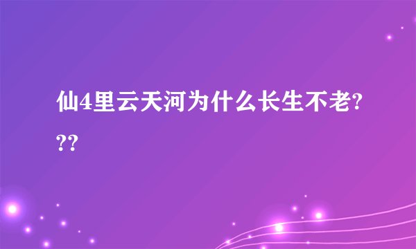 仙4里云天河为什么长生不老???