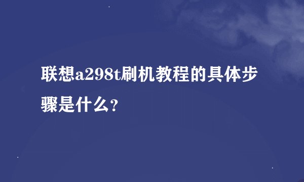 联想a298t刷机教程的具体步骤是什么？