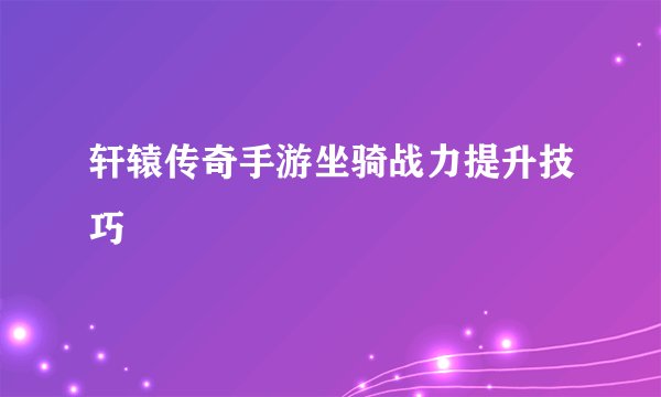 轩辕传奇手游坐骑战力提升技巧