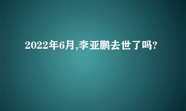 2022年6月,李亚鹏去世了吗?