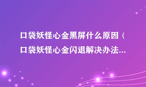 口袋妖怪心金黑屏什么原因（口袋妖怪心金闪退解决办法）「已解决」
