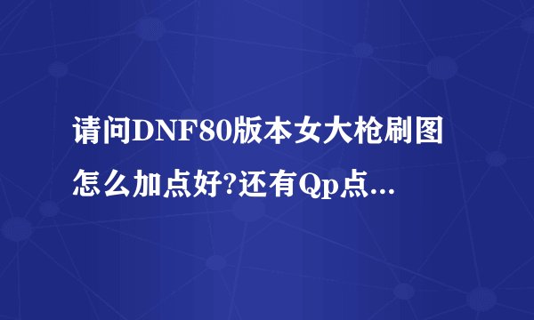 请问DNF80版本女大枪刷图怎么加点好?还有Qp点怎么取舍?求资深达人指点
