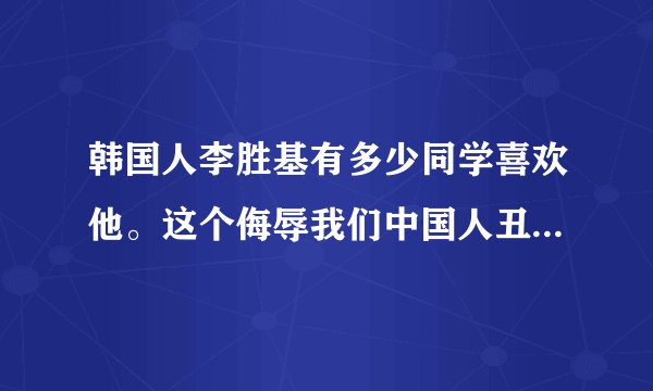 韩国人李胜基有多少同学喜欢他。这个侮辱我们中国人丑的韩国整容明星。