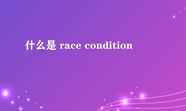 什么是 race condition