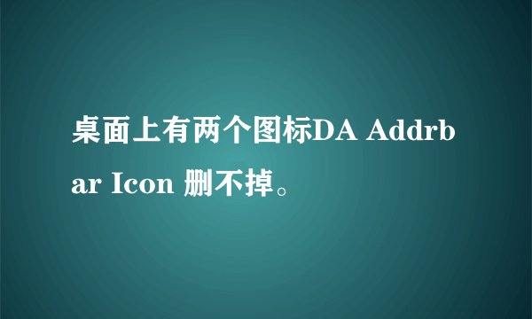 桌面上有两个图标DA Addrbar Icon 删不掉。